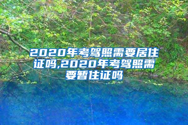 2020年考驾照需要居住证吗,2020年考驾照需要暂住证吗