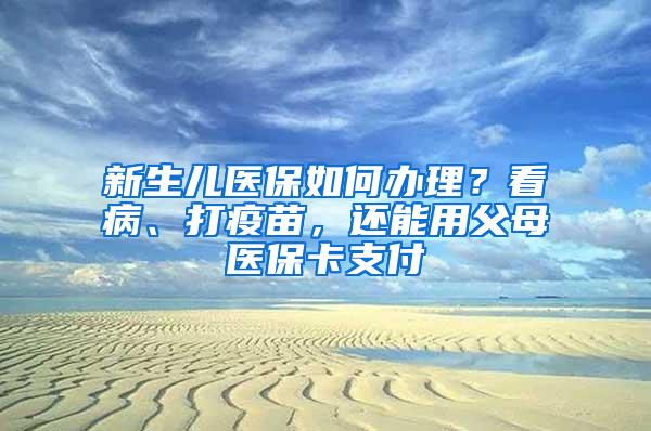 新生儿医保如何办理？看病、打疫苗，还能用父母医保卡支付