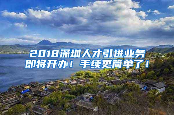 2018深圳人才引进业务即将开办！手续更简单了！