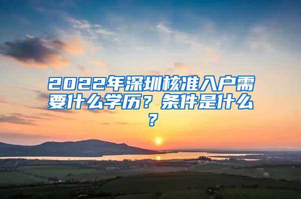 2022年深圳核准入户需要什么学历？条件是什么？