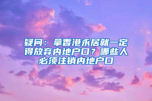 疑问：拿香港永居就一定得放弃内地户口？哪些人必须注销内地户口