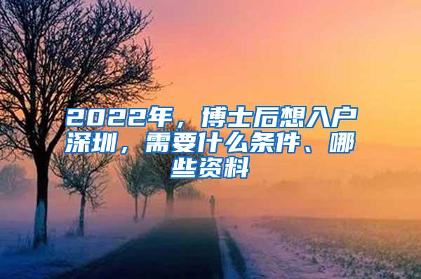 2022年，博士后想入户深圳，需要什么条件、哪些资料