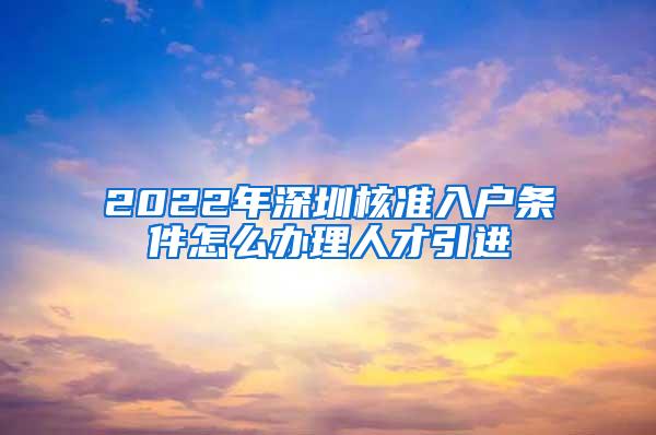 2022年深圳核准入户条件怎么办理人才引进