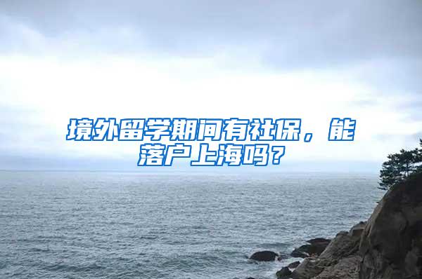 境外留学期间有社保，能落户上海吗？