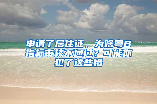 申请了居住证，为啥粤B指标审核不通过？可能你犯了这些错