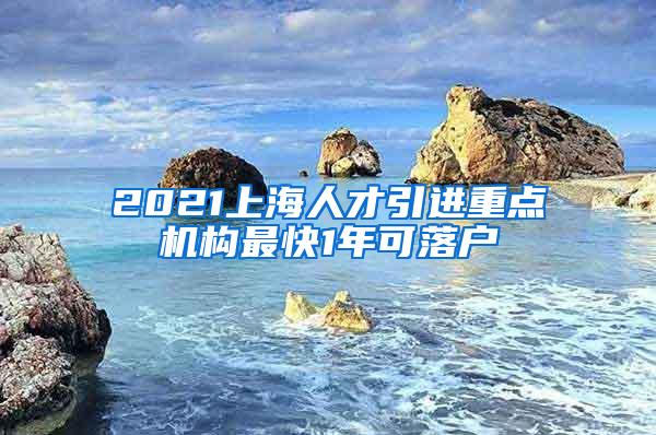 2021上海人才引进重点机构最快1年可落户