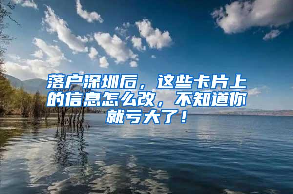 落户深圳后，这些卡片上的信息怎么改，不知道你就亏大了！