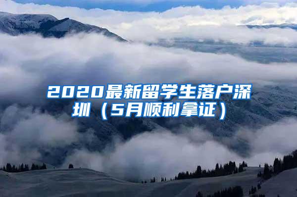 2020最新留学生落户深圳（5月顺利拿证）