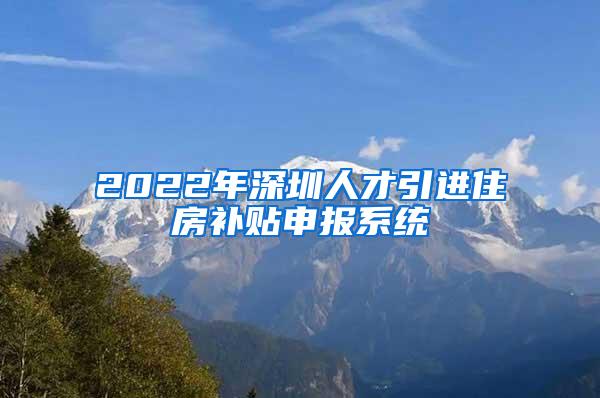 2022年深圳人才引进住房补贴申报系统