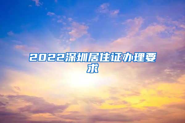 2022深圳居住证办理要求