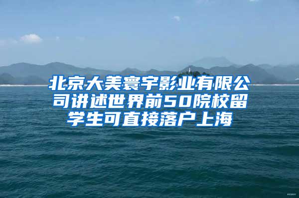 北京大美寰宇影业有限公司讲述世界前50院校留学生可直接落户上海