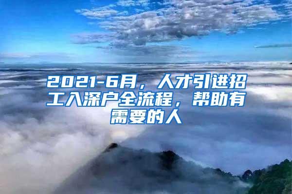 2021-6月，人才引进招工入深户全流程，帮助有需要的人