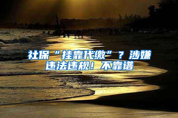 社保“挂靠代缴”？涉嫌违法违规！不靠谱