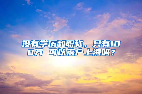 没有学历和职称，只有100万 可以落户上海吗？