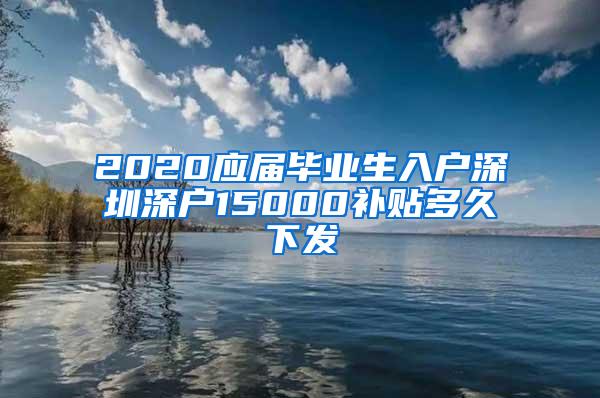 2020应届毕业生入户深圳深户15000补贴多久下发