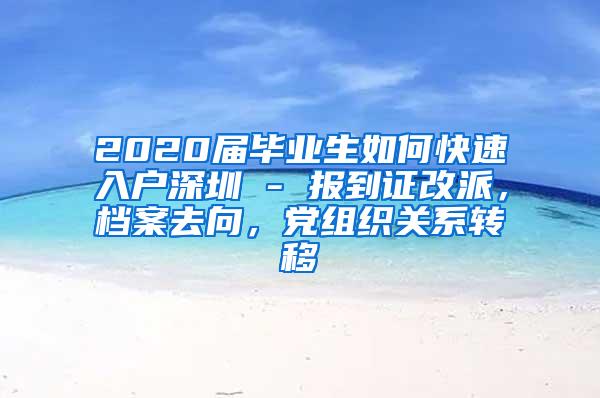 2020届毕业生如何快速入户深圳 - 报到证改派，档案去向，党组织关系转移