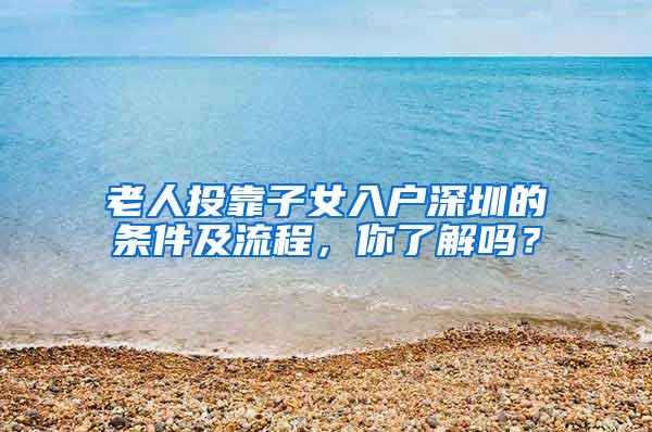 老人投靠子女入户深圳的条件及流程，你了解吗？