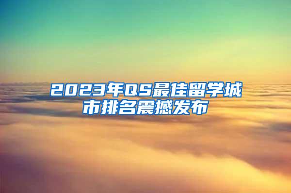 2023年QS最佳留学城市排名震撼发布