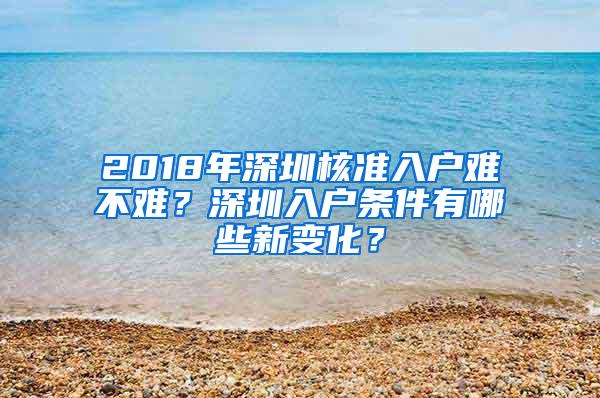 2018年深圳核准入户难不难？深圳入户条件有哪些新变化？