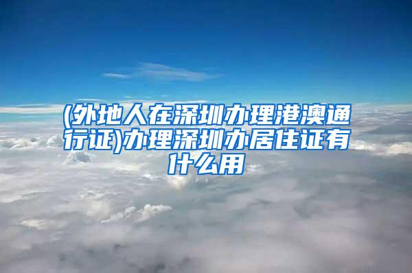 (外地人在深圳办理港澳通行证)办理深圳办居住证有什么用