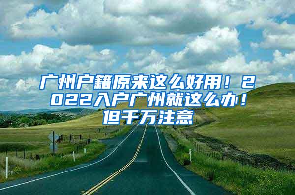 广州户籍原来这么好用！2022入户广州就这么办！但千万注意