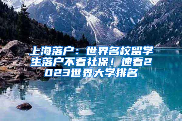 上海落户：世界名校留学生落户不看社保！速看2023世界大学排名