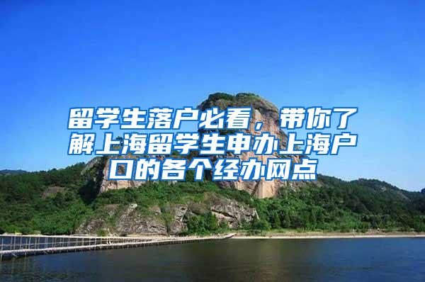 留学生落户必看，带你了解上海留学生申办上海户口的各个经办网点