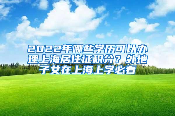 2022年哪些学历可以办理上海居住证积分？外地子女在上海上学必看