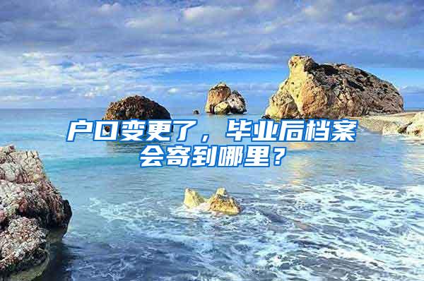 户口变更了，毕业后档案会寄到哪里？