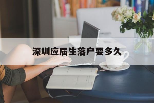 深圳应届生落户要多久(应届生办理深圳户口要多久) 应届毕业生入户深圳