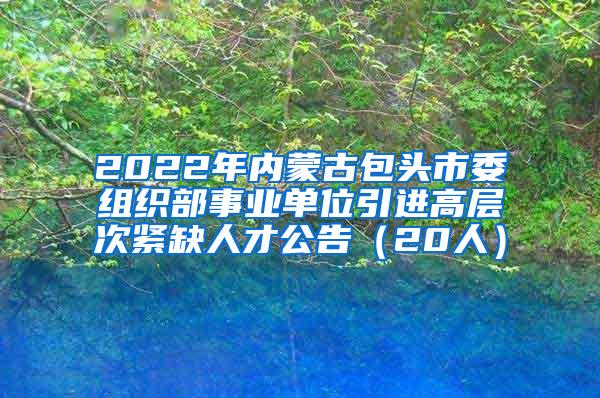 2022年内蒙古包头市委组织部事业单位引进高层次紧缺人才公告（20人）