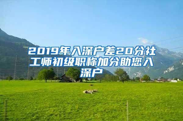 2019年入深户差20分社工师初级职称加分助您入深户