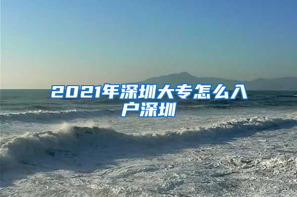 2021年深圳大专怎么入户深圳