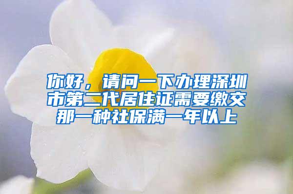 你好，请问一下办理深圳市第二代居住证需要缴交那一种社保满一年以上