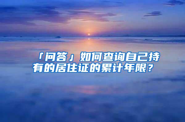 「问答」如何查询自己持有的居住证的累计年限？