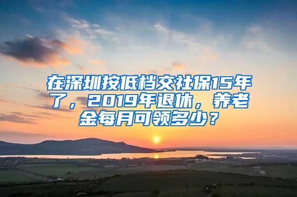 在深圳按低档交社保15年了，2019年退休，养老金每月可领多少？