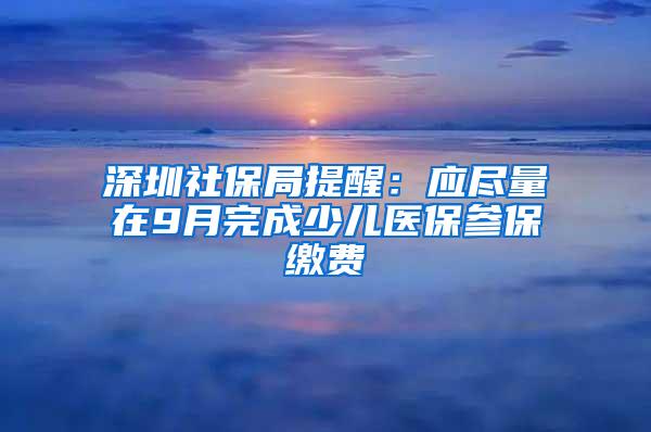 深圳社保局提醒：应尽量在9月完成少儿医保参保缴费