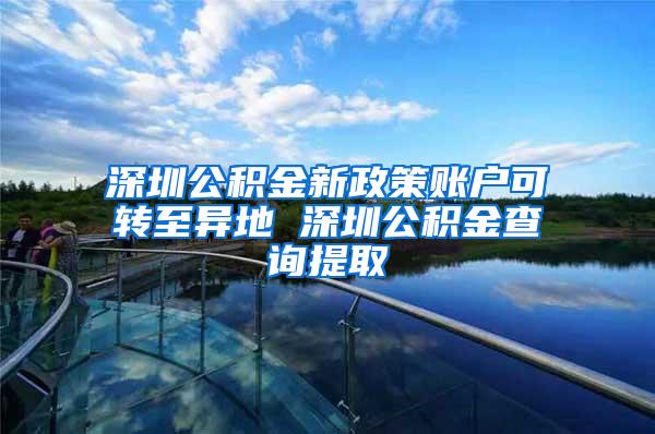 深圳公积金新政策账户可转至异地 深圳公积金查询提取