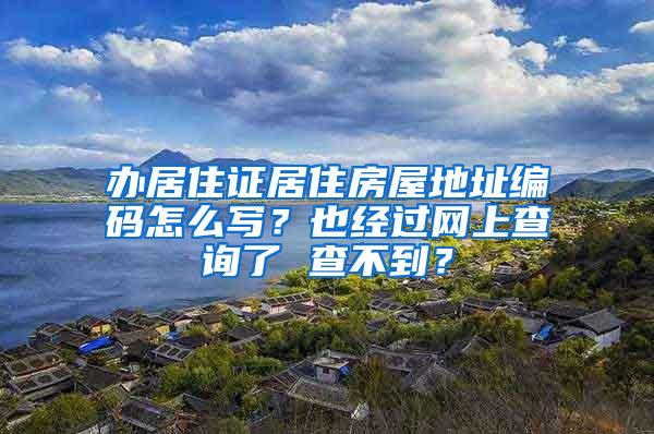 办居住证居住房屋地址编码怎么写？也经过网上查询了 查不到？