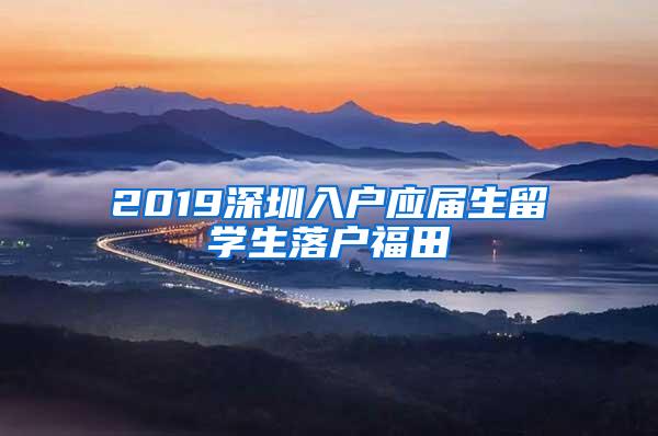 2019深圳入户应届生留学生落户福田