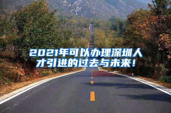 2021年可以办理深圳人才引进的过去与未来！