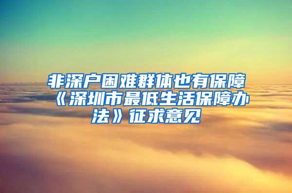 非深户困难群体也有保障《深圳市最低生活保障办法》征求意见