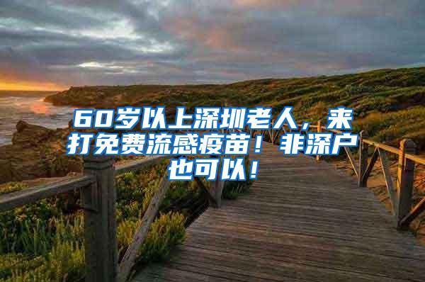 60岁以上深圳老人，来打免费流感疫苗！非深户也可以！