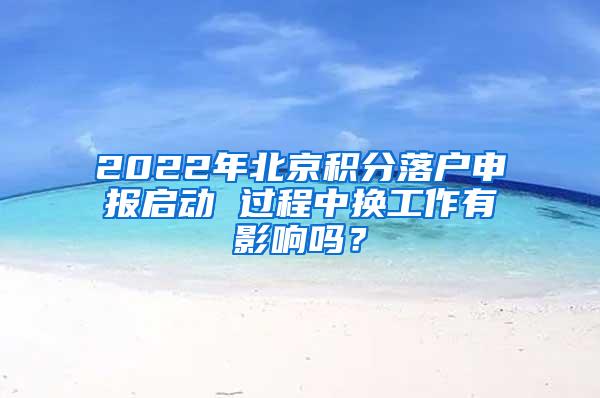 2022年北京积分落户申报启动 过程中换工作有影响吗？