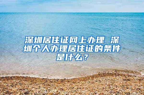 深圳居住证网上办理 深圳个人办理居住证的条件是什么？