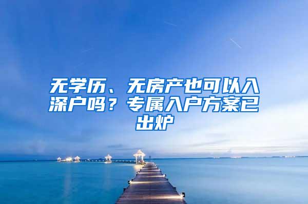 无学历、无房产也可以入深户吗？专属入户方案已出炉