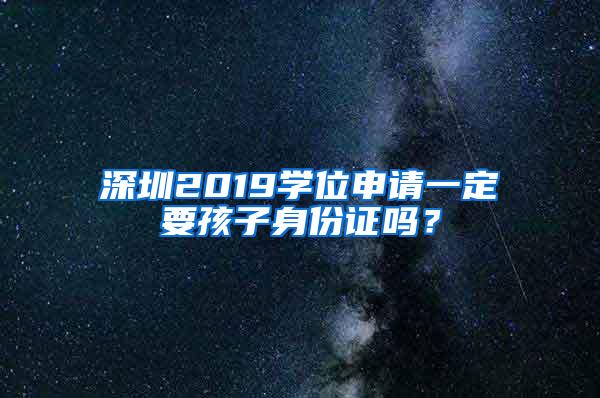 深圳2019学位申请一定要孩子身份证吗？