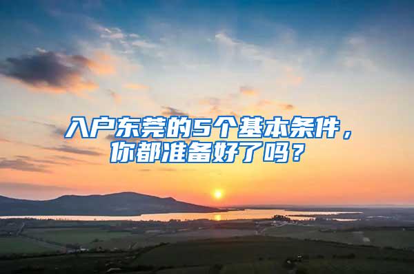 入户东莞的5个基本条件，你都准备好了吗？