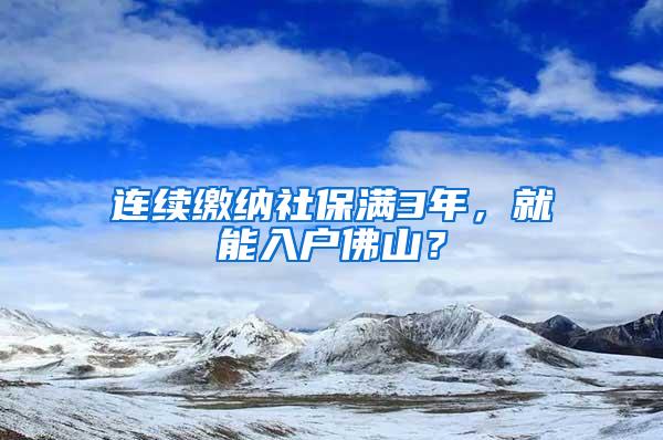 连续缴纳社保满3年，就能入户佛山？