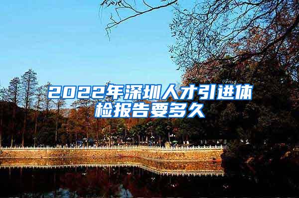 2022年深圳人才引进体检报告要多久